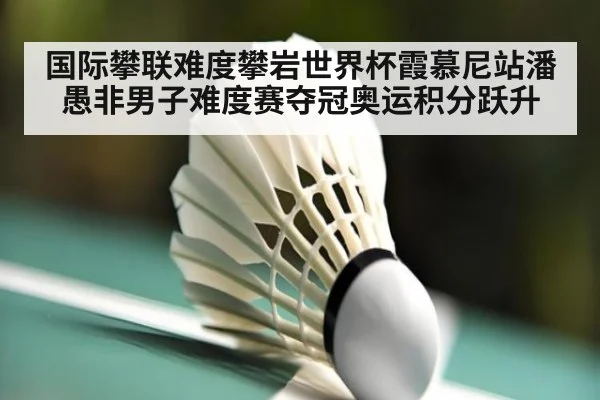 国际攀联难度攀岩世界杯霞慕尼站潘愚非男子难度赛夺冠奥运积分跃升