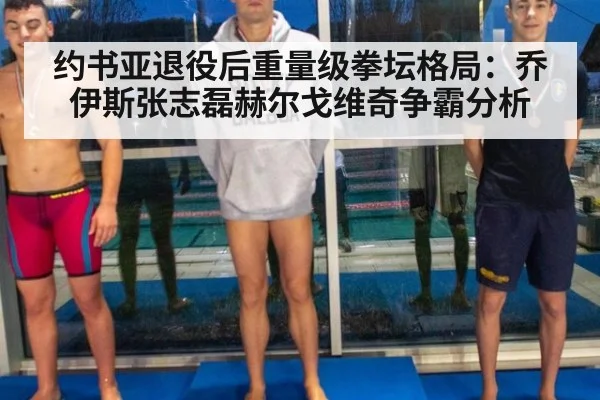 约书亚退役后重量级拳坛格局:乔伊斯张志磊赫尔戈维奇争霸分析