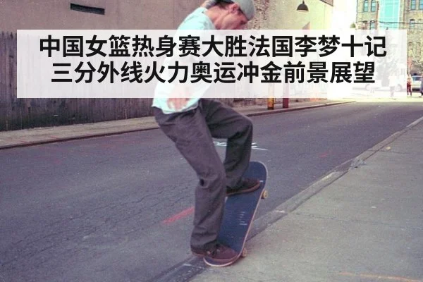 中国女篮热身赛大胜法国李梦十记三分外线火力奥运冲金前景展望