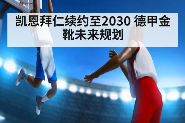 凯恩拜仁续约至2030 德甲金靴未来规划
