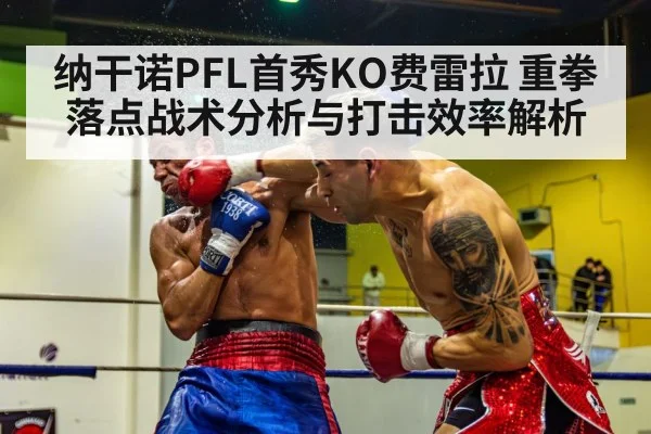 纳干诺PFL首秀KO费雷拉 重拳落点战术分析与打击效率解析