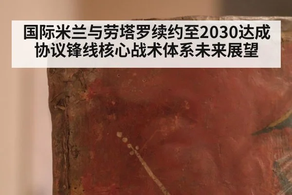 国际米兰与劳塔罗续约至2030达成协议锋线核心战术体系未来展望