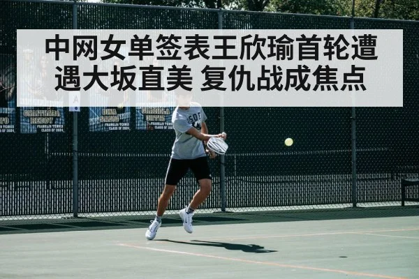 中网女单签表王欣瑜首轮遭遇大坂直美 复仇战成焦点