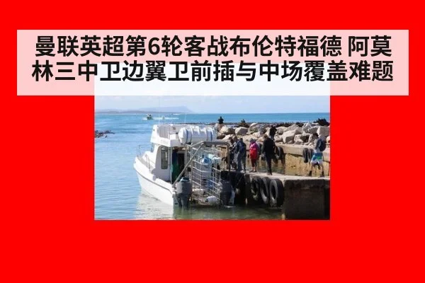 曼联英超第6轮客战布伦特福德 阿莫林三中卫边翼卫前插与中场覆盖难题