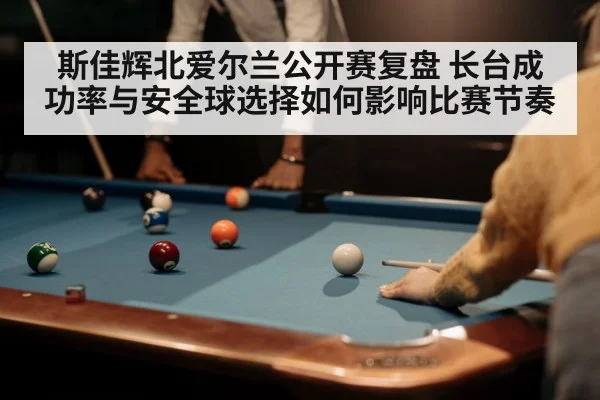 斯佳辉北爱尔兰公开赛复盘 长台成功率与安全球选择如何影响比赛节奏