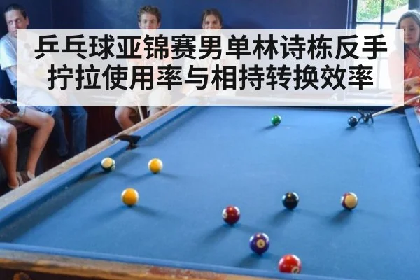 乒乓球亚锦赛男单林诗栋反手拧拉使用率与相持转换效率