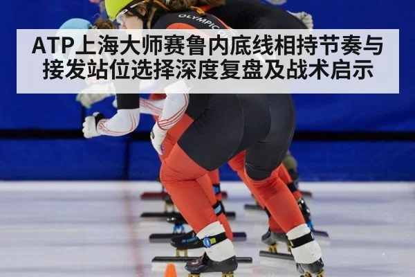 ATP上海大师赛鲁内底线相持节奏与接发站位选择深度复盘及战术启示